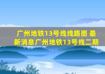 广州地铁13号线线路图 最新消息广州地铁13号线二期